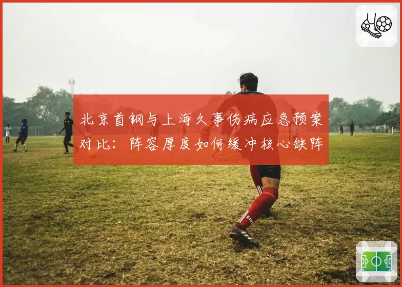 北京首钢与上海久事伤病应急预案对比：阵容厚度如何缓冲核心缺阵