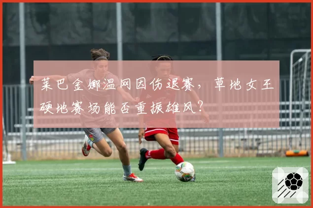 莱巴金娜温网因伤退赛，草地女王硬地赛场能否重振雄风？