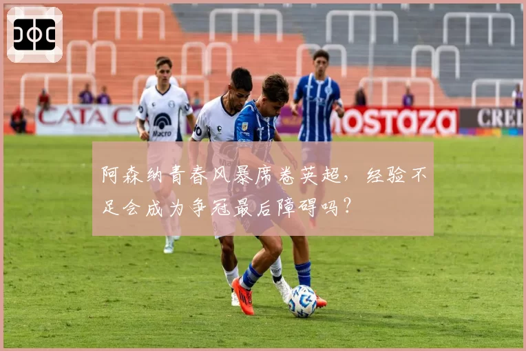 阿森纳青春风暴席卷英超,经验不足会成为争冠最后障碍吗?