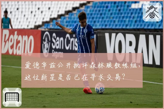 爱德华兹公开批评森林狼教练组，这位新星是否已在寻求交易？