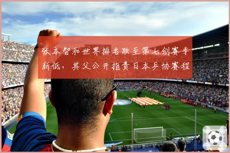 张本智和世界排名跌至第七创赛季新低，其父公开指责日本乒协赛程安排不公