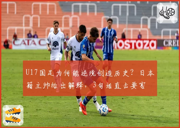 U17国足为何能逆境创造历史?日本籍主帅给出解释,3句话直击要害