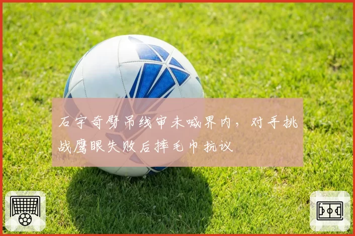 石宇奇劈吊线审未喊界内,对手挑战鹰眼失败后摔毛巾抗议