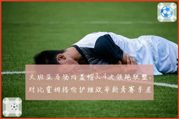 文班亚马场均盖帽3.4次领跑联盟,对比霍姆格伦护框效率新秀赛季差距明显