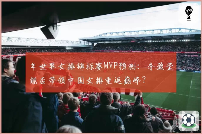 年世界女排锦标赛MVP预测:李盈莹能否带领中国女排重返巅峰?
