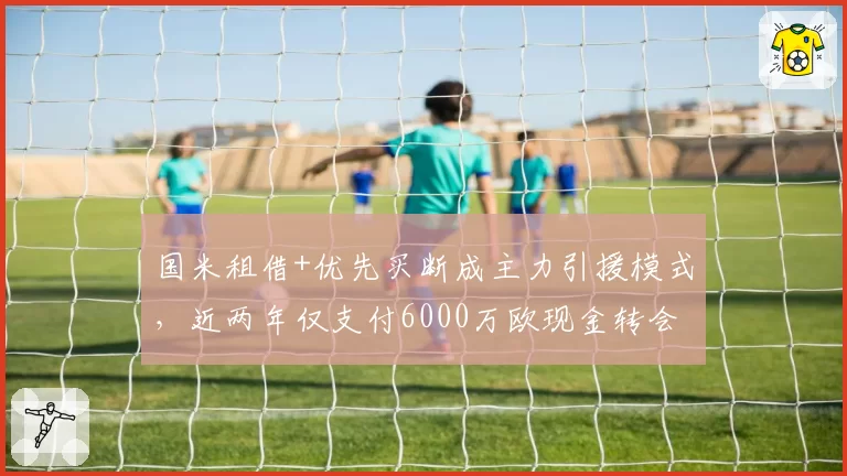 国米租借+优先买断成主力引援模式,近两年仅支付6000万欧现金转会费