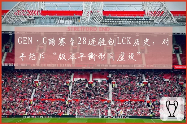 GEN·G跨赛季28连胜创LCK历史，对手怒斥“版本平衡形同虚设”