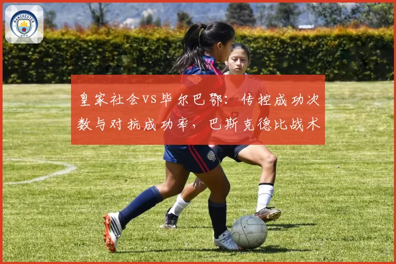 皇家社会vs毕尔巴鄂：传控成功次数与对抗成功率，巴斯克德比战术演变史