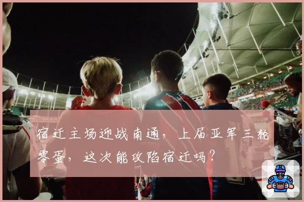 宿迁主场迎战南通，上届亚军三轮零蛋，这次能攻陷宿迁吗？